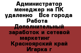 Администратор-менеджер на ПК удаленно - Все города Работа » Дополнительный заработок и сетевой маркетинг   . Красноярский край,Игарка г.